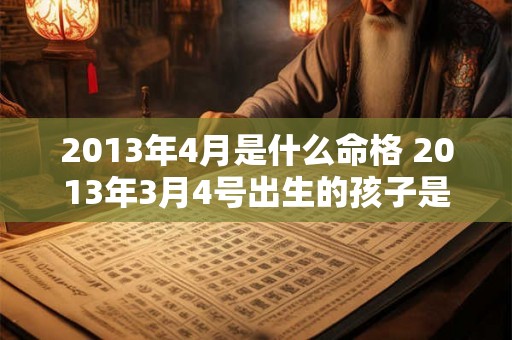 2013年4月是什么命格 2013年3月4号出生的孩子是什么命 2013年4月是什么命格 2013年3月4号出生的孩子是什么命