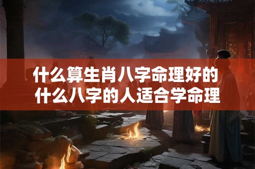 什么算生肖八字命理好的 什么八字的人适合学命理