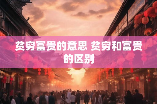 贫穷富贵的意思 贫穷和富贵的区别 贫穷富贵的意思 贫穷和富贵的区别