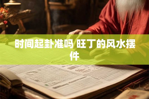 时间起卦准吗 旺丁的风水摆件 时间起卦准吗 旺丁的风水摆件