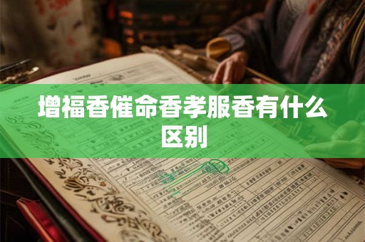 增福香催命香孝服香有什么区别 增福香催命香孝服香有什么区别