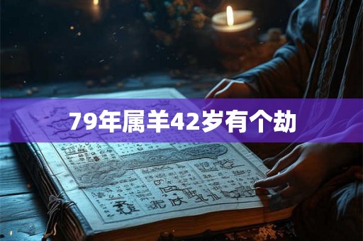79年属羊42岁有个劫 79年属羊42岁有个劫