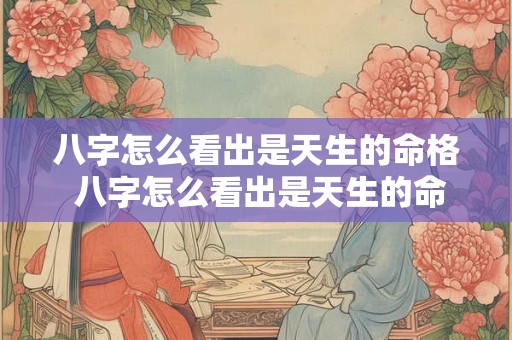 八字怎么看出是天生的命格 八字怎么看出是天生的命格还是命格 八字怎么看出是天生的命格 八字怎么看出是天生的命格还是命格
