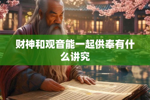 财神和观音能一起供奉有什么讲究 财神和观音能一起供奉有什么讲究