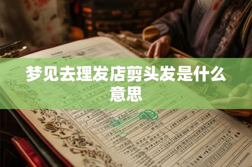 梦见去理发店剪头发是什么意思 梦见去理发店剪头发是什么意思
