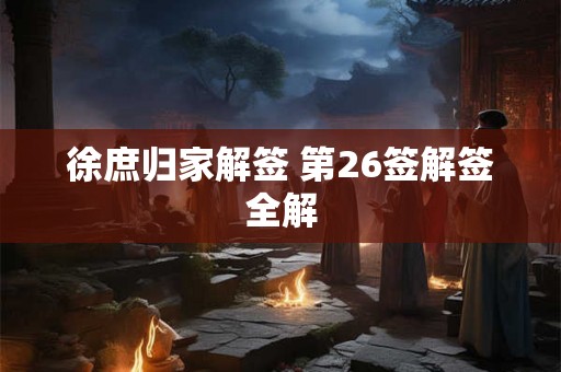 徐庶归家解签 第26签解签全解 徐庶归家解签 第26签解签全解