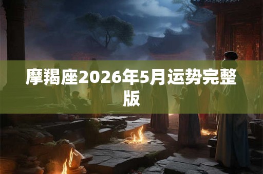 摩羯座2026年5月运势完整版 摩羯座2026年5月运势完整版