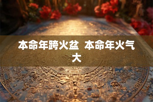 本命年跨火盆 本命年火气大 本命年跨火盆 本命年火气大