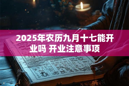 2025年农历九月十七能开业吗 开业注意事项 2025年农历九月十七能开业吗 开业注意事项