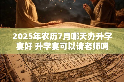 2025年农历7月哪天办升学宴好 升学宴可以请老师吗 2025年农历7月哪天办升学宴好 升学宴可以请老师吗