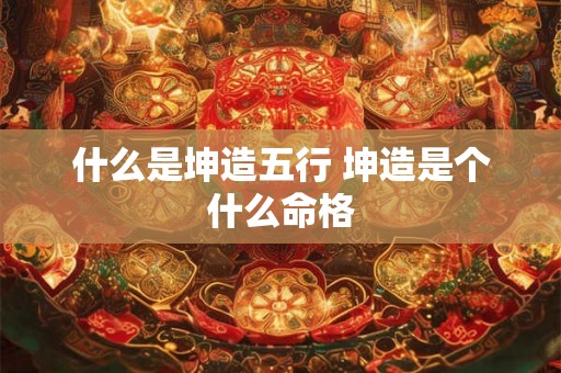 什么是坤造五行 坤造是个什么命格
