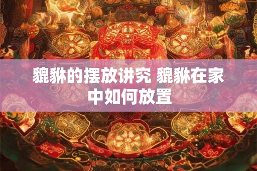 貔貅的摆放讲究 貔貅在家中如何放置 貔貅的摆放讲究 貔貅在家中如何放置