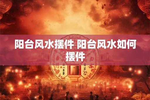 阳台风水摆件 阳台风水如何摆件 阳台风水摆件 阳台风水如何摆件
