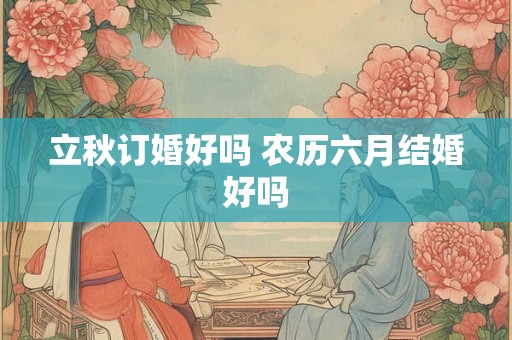 立秋订婚好吗 农历六月结婚好吗