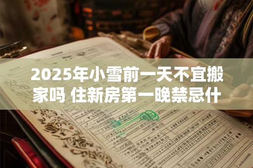 2025年小雪前一天不宜搬家吗 住新房第一晚禁忌什么 2025年小雪前一天不宜搬家吗 住新房第一晚禁忌什么