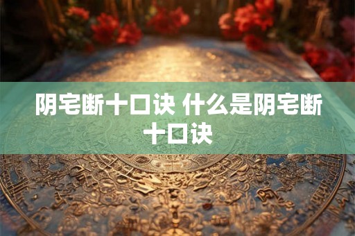 阴宅断十口诀 什么是阴宅断十口诀