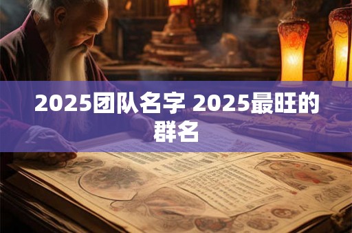 2025团队名字 2025最旺的群名