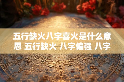 五行缺火八字喜火是什么意思 五行缺火 八字偏强 八字喜火是什么意思 五行缺火八字喜火是什么意思 五行缺火 八字偏强 八字喜火是什么意思