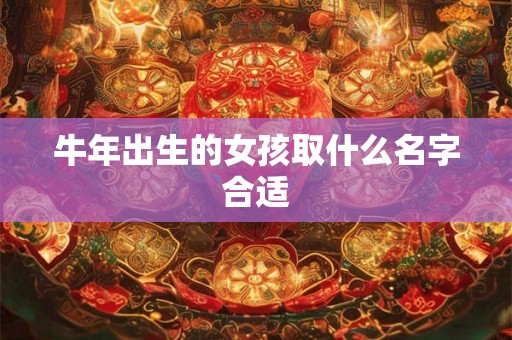 牛年出生的女孩取什么名字合适 牛年出生的女孩取什么名字合适