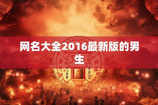 网名大全2016最新版的男生 网名大全2016最新版的男生