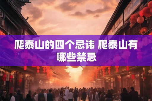 爬泰山的四个忌讳 爬泰山有哪些禁忌 爬泰山的四个忌讳 爬泰山有哪些禁忌