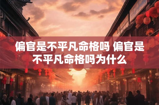 偏官是不平凡命格吗 偏官是不平凡命格吗为什么 偏官是不平凡命格吗 偏官是不平凡命格吗为什么