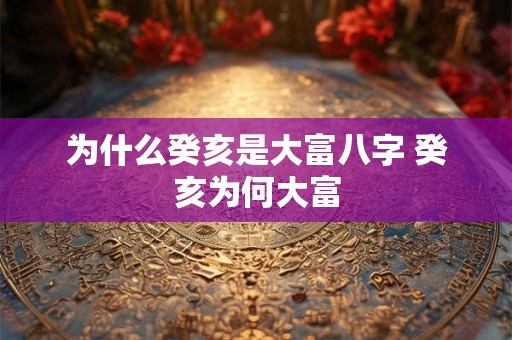 为什么癸亥是大富八字 癸亥为何大富 为什么癸亥是大富八字 癸亥为何大富