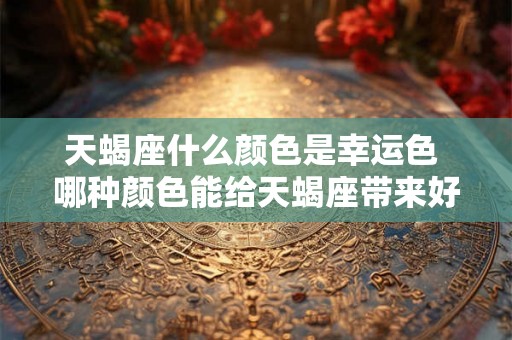 天蝎座什么颜色是幸运色 哪种颜色能给天蝎座带来好运 天蝎座什么颜色是幸运色 哪种颜色能给天蝎座带来好运