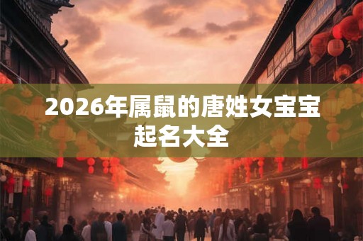 2026年属鼠的唐姓女宝宝起名大全 2026年属鼠的唐姓女宝宝起名大全