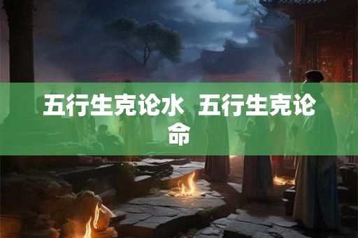 五行生克论水  五行生克论命