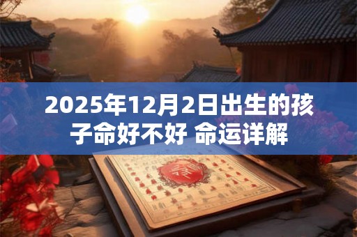 2025年12月2日出生的孩子命好不好 命运详解 2025年12月2日出生的孩子命好不好 命运详解