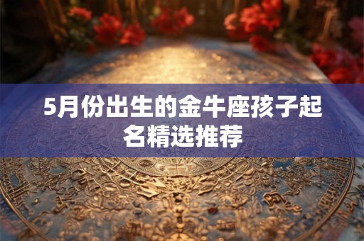 5月份出生的金牛座孩子起名精选推荐 5月份出生的金牛座孩子起名精选推荐