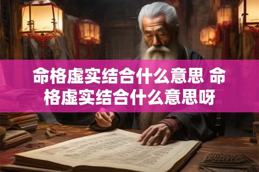 命格虚实结合什么意思 命格虚实结合什么意思呀 命格虚实结合什么意思 命格虚实结合什么意思呀