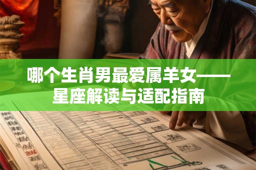 哪个生肖男最爱属羊女——星座解读与适配指南