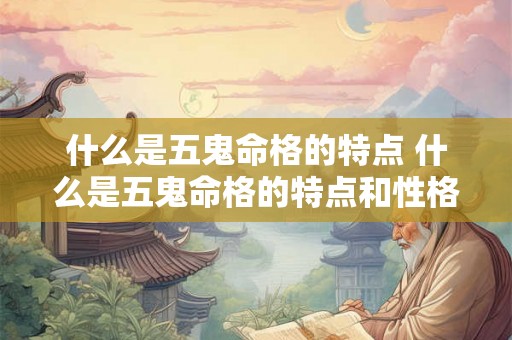什么是五鬼命格的特点 什么是五鬼命格的特点和性格 什么是五鬼命格的特点 什么是五鬼命格的特点和性格
