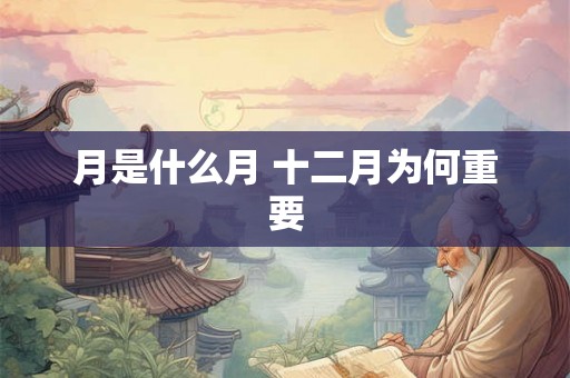 月是什么月 十二月为何重要 月是什么月 十二月为何重要