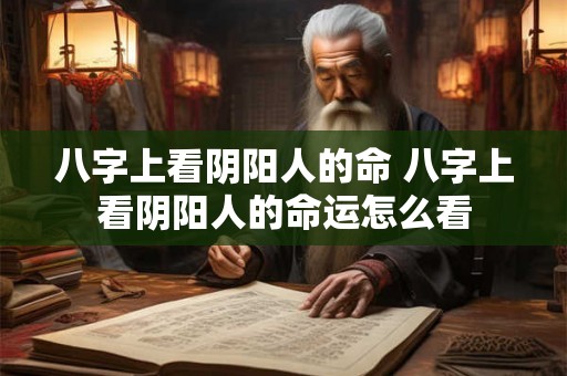 八字上看阴阳人的命 八字上看阴阳人的命运怎么看 八字上看阴阳人的命 八字上看阴阳人的命运怎么看
