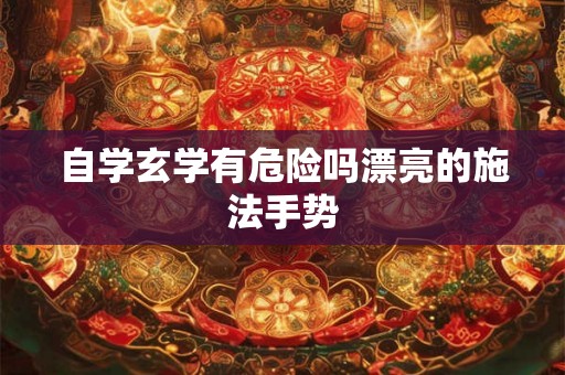 自学玄学有危险吗漂亮的施法手势 自学玄学有危险吗漂亮的施法手势