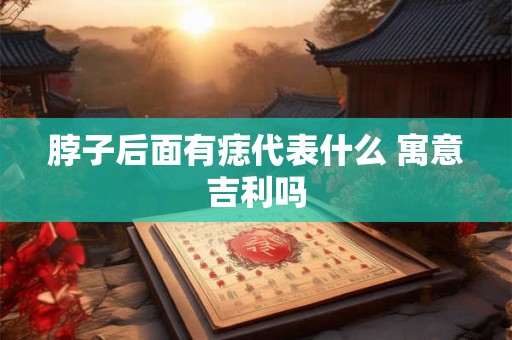 脖子后面有痣代表什么 寓意吉利吗