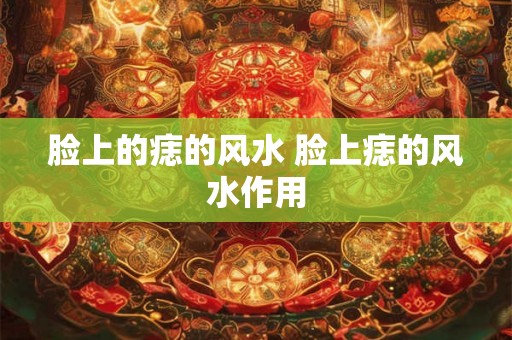 脸上的痣的风水 脸上痣的风水作用 脸上的痣的风水 脸上痣的风水作用