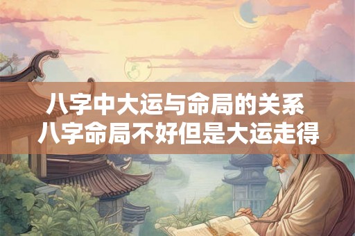 八字中大运与命局的关系 八字命局不好但是大运走得好 八字中大运与命局的关系 八字命局不好但是大运走得好