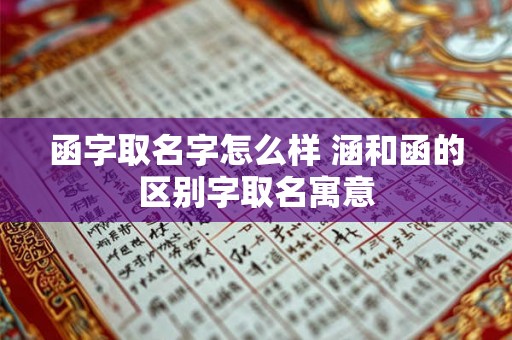 函字取名字怎么样 涵和函的区别字取名寓意 函字取名字怎么样 涵和函的区别字取名寓意