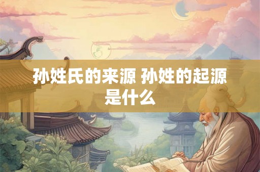 孙姓氏的来源 孙姓的起源是什么
