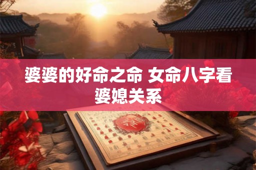 婆婆的好命之命 女命八字看婆媳关系