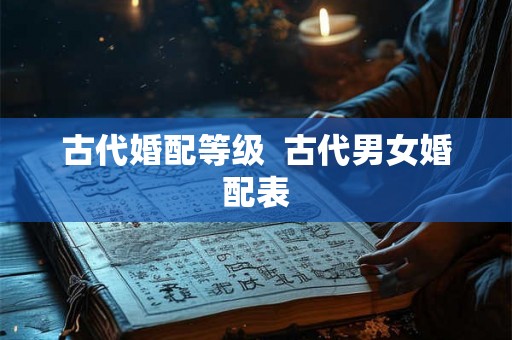 古代婚配等级 古代男女婚配表 古代婚配等级 古代男女婚配表