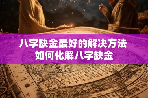 八字缺金最好的解决方法 如何化解八字缺金 八字缺金最好的解决方法 如何化解八字缺金