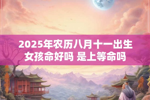 2025年农历八月十一出生女孩命好吗 是上等命吗