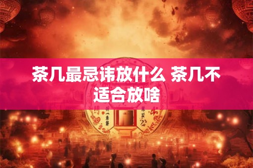 茶几最忌讳放什么 茶几不适合放啥 茶几最忌讳放什么 茶几不适合放啥