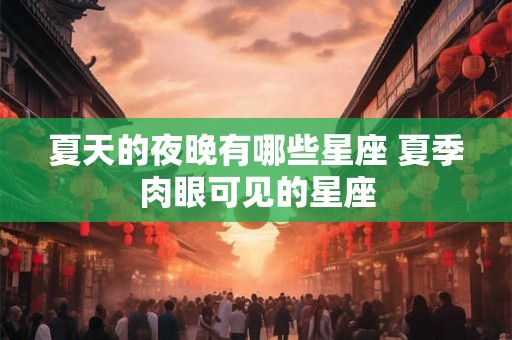 夏天的夜晚有哪些星座 夏季肉眼可见的星座 夏天的夜晚有哪些星座 夏季肉眼可见的星座
