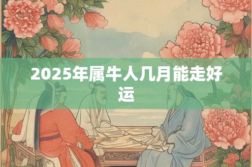 2025年属牛人几月能走好运 2025年属牛人几月能走好运